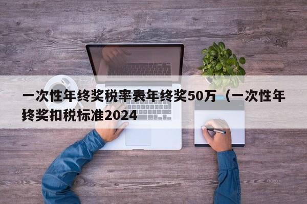 一次性年终奖税率表年终奖50万（一次性年终奖扣税标准2024
）